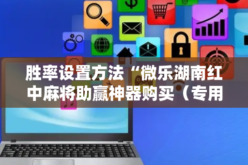 胜率设置方法“微乐湖南红中麻将助赢神器购买（专用辅牌神器免安装）