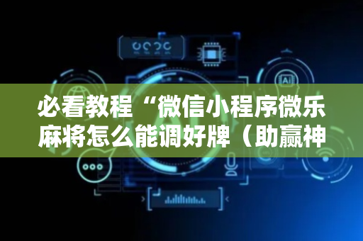 必看教程“微信小程序微乐麻将怎么能调好牌（助赢神器通用版）