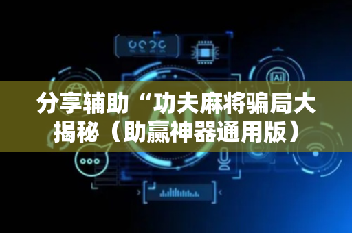 分享辅助“功夫麻将骗局大揭秘（助赢神器通用版）
