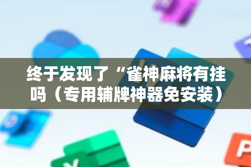 终于发现了“雀神麻将有挂吗（专用辅牌神器免安装）