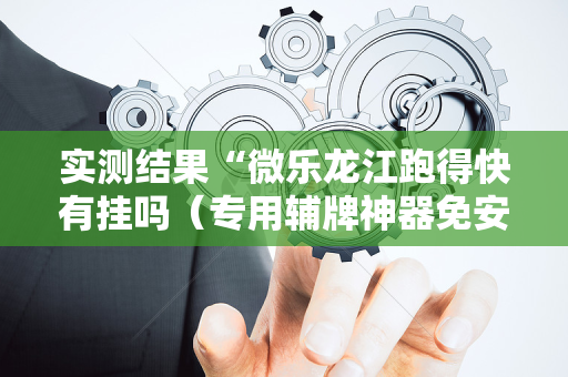 实测结果“微乐龙江跑得快有挂吗（专用辅牌神器免安装）
