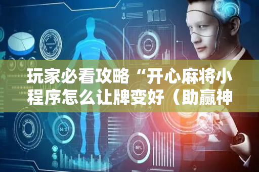 玩家必看攻略“开心麻将小程序怎么让牌变好（助赢神器通用版）