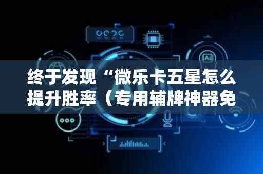 终于发现“微乐卡五星怎么提升胜率（专用辅牌神器免安装）