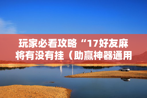 玩家必看攻略“17好友麻将有没有挂（助赢神器通用版）