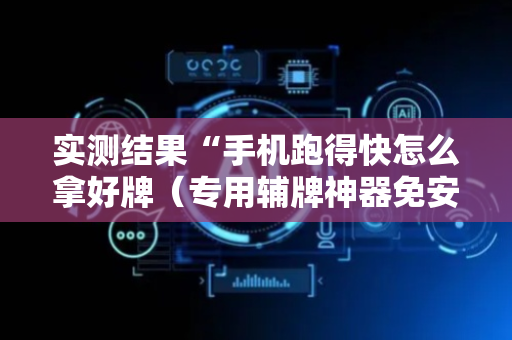 实测结果“手机跑得快怎么拿好牌（专用辅牌神器免安装）
