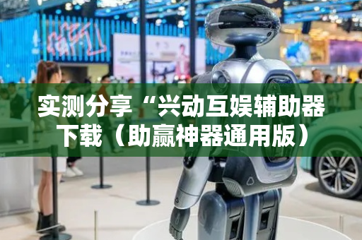 实测分享“兴动互娱辅助器下载（助赢神器通用版）