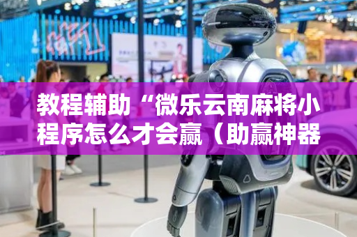 教程辅助“微乐云南麻将小程序怎么才会赢（助赢神器通用版）