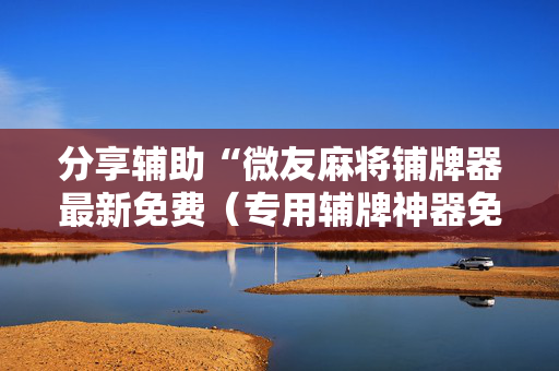 分享辅助“微友麻将铺牌器最新免费（专用辅牌神器免安装）