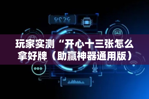 玩家实测“开心十三张怎么拿好牌（助赢神器通用版）