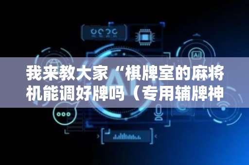 我来教大家“棋牌室的麻将机能调好牌吗（专用辅牌神器免安装）
