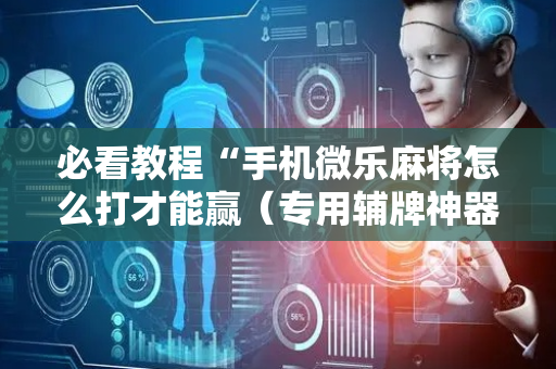必看教程“手机微乐麻将怎么打才能赢（专用辅牌神器免安装）