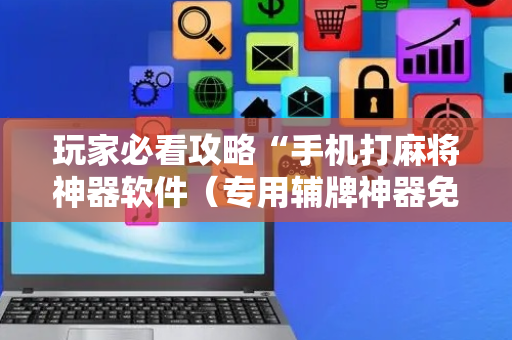 玩家必看攻略“手机打麻将神器软件（专用辅牌神器免安装）