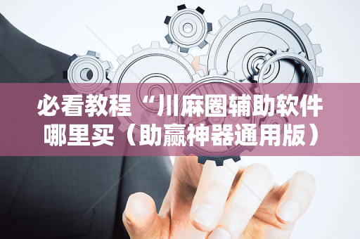 必看教程“川麻圈辅助软件哪里买（助赢神器通用版）