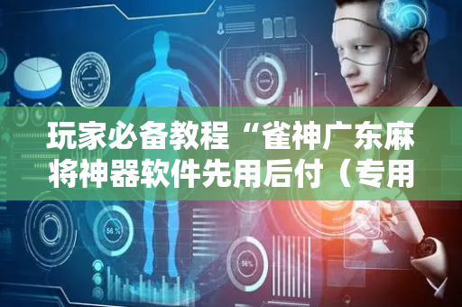 玩家必备教程“雀神广东麻将神器软件先用后付（专用辅牌神器免安装）