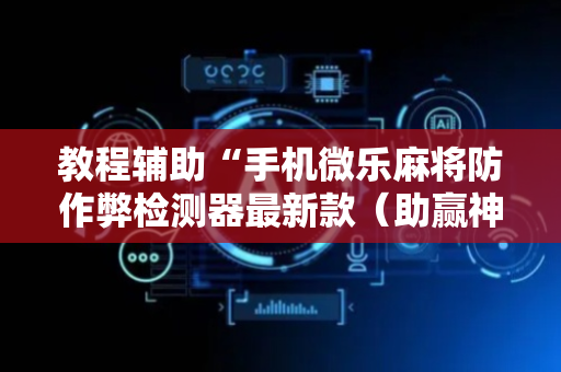 教程辅助“手机微乐麻将防作弊检测器最新款（助赢神器通用版）