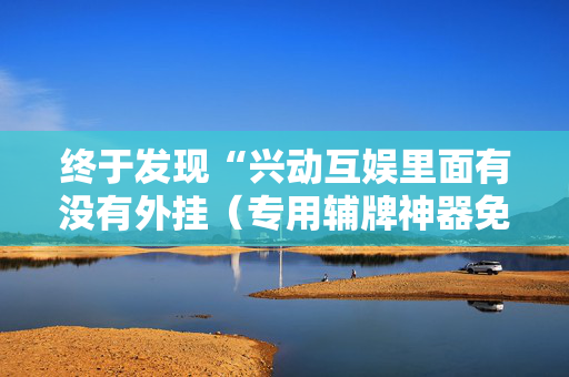 终于发现“兴动互娱里面有没有外挂（专用辅牌神器免安装）