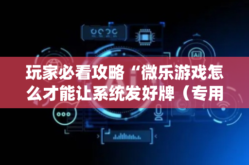 玩家必看攻略“微乐游戏怎么才能让系统发好牌（专用辅牌神器免安装）