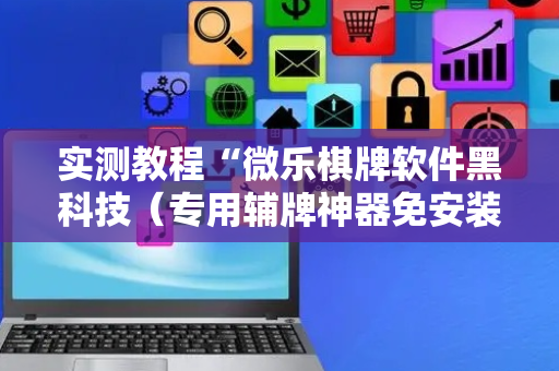实测教程“微乐棋牌软件黑科技（专用辅牌神器免安装）