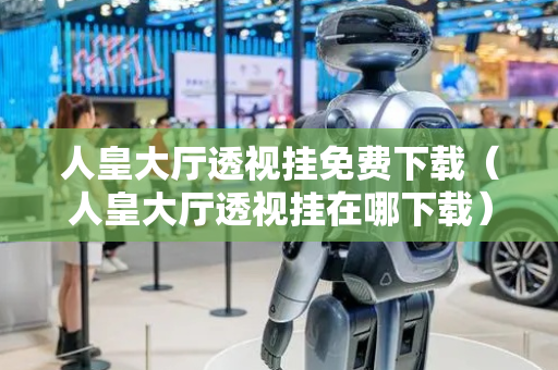 人皇大厅透视挂免费下载（人皇大厅透视挂在哪下载）