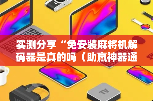 实测分享“免安装麻将机解码器是真的吗（助赢神器通用版）