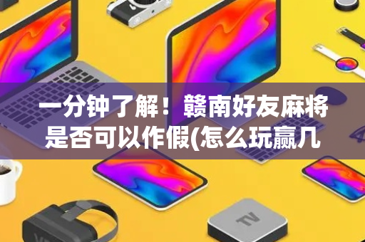 一分钟了解！赣南好友麻将是否可以作假(怎么玩赢几率大)