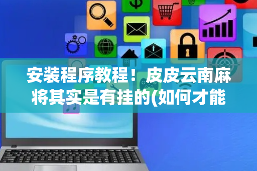 安装程序教程！皮皮云南麻将其实是有挂的(如何才能赢)