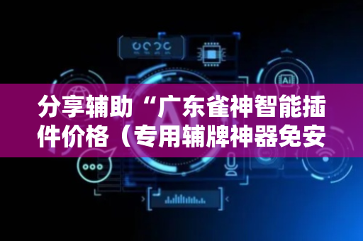 分享辅助“广东雀神智能插件价格（专用辅牌神器免安装）