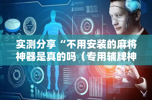 实测分享“不用安装的麻将神器是真的吗（专用辅牌神器免安装）
