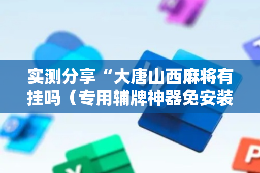 实测分享“大唐山西麻将有挂吗（专用辅牌神器免安装）