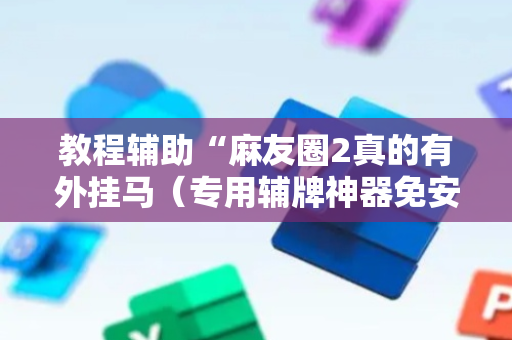 教程辅助“麻友圈2真的有外挂马（专用辅牌神器免安装）