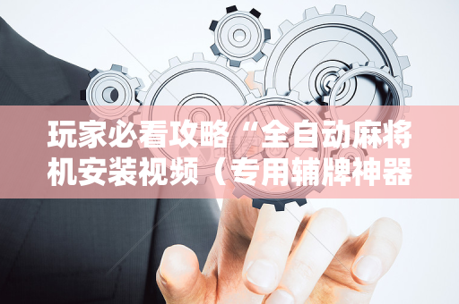玩家必看攻略“全自动麻将机安装视频（专用辅牌神器免安装）