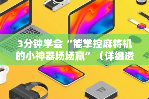 3分钟学会“能掌控麻将机的小神器场场赢”（详细透视教程）-哔哩哔哩