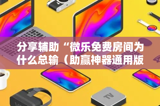 分享辅助“微乐免费房间为什么总输（助赢神器通用版）