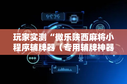 玩家实测“微乐陕西麻将小程序辅牌器（专用辅牌神器免安装）