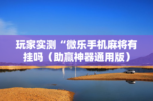 玩家实测“微乐手机麻将有挂吗（助赢神器通用版）