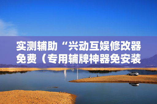 实测辅助“兴动互娱修改器免费（专用辅牌神器免安装）