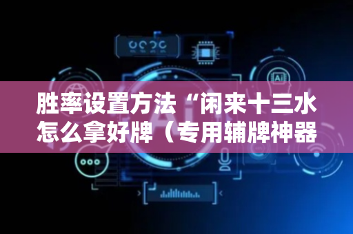 胜率设置方法“闲来十三水怎么拿好牌（专用辅牌神器免安装）