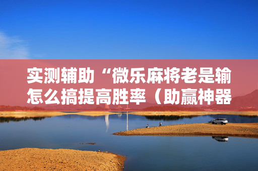 实测辅助“微乐麻将老是输怎么搞提高胜率（助赢神器通用版）