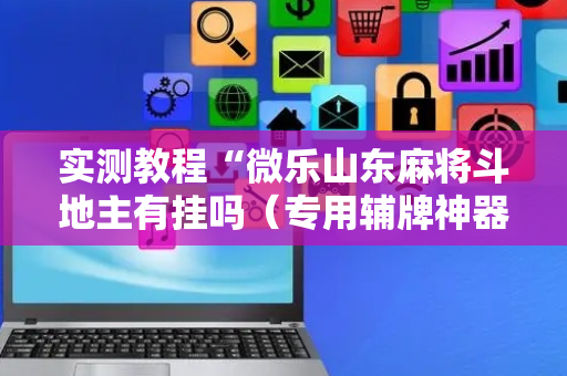 实测教程“微乐山东麻将斗地主有挂吗（专用辅牌神器免安装）