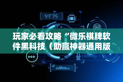 玩家必看攻略“微乐棋牌软件黑科技（助赢神器通用版）