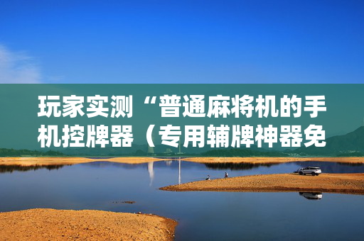 玩家实测“普通麻将机的手机控牌器（专用辅牌神器免安装）