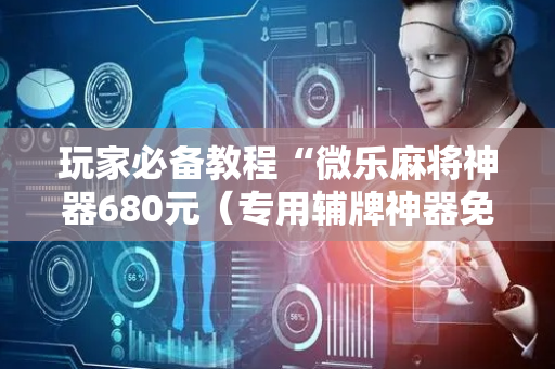 玩家必备教程“微乐麻将神器680元（专用辅牌神器免安装）