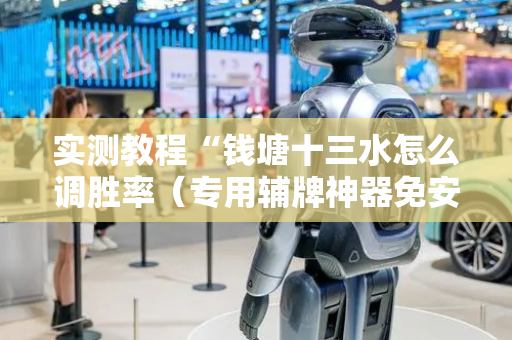 实测教程“钱塘十三水怎么调胜率（专用辅牌神器免安装）