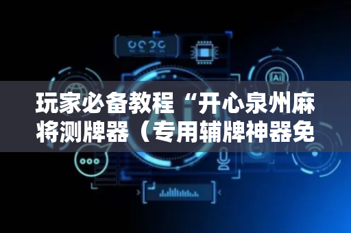 玩家必备教程“开心泉州麻将测牌器（专用辅牌神器免安装）