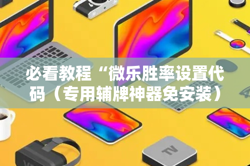 必看教程“微乐胜率设置代码（专用辅牌神器免安装）