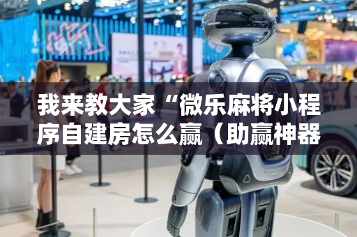 我来教大家“微乐麻将小程序自建房怎么赢（助赢神器通用版）