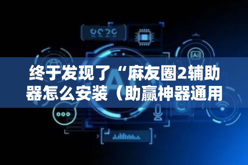 终于发现了“麻友圈2辅助器怎么安装（助赢神器通用版）