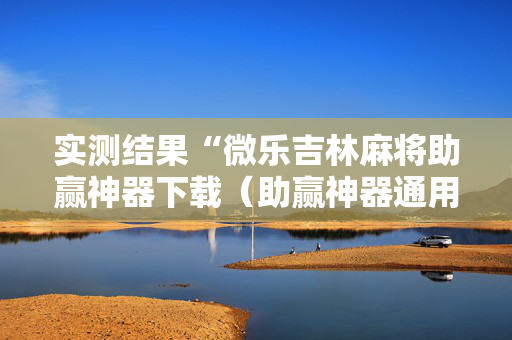 实测结果“微乐吉林麻将助赢神器下载（助赢神器通用版）