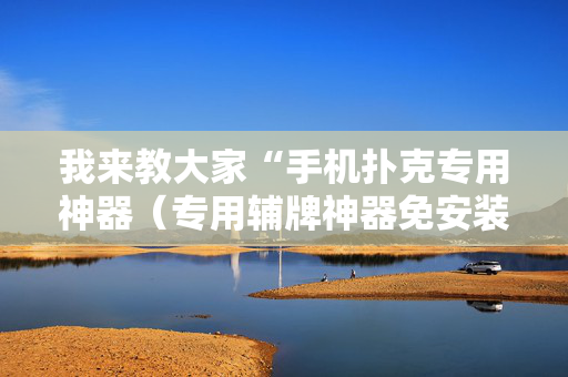 我来教大家“手机扑克专用神器（专用辅牌神器免安装）