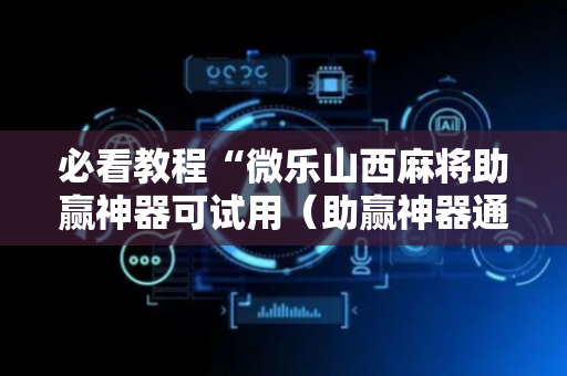 必看教程“微乐山西麻将助赢神器可试用（助赢神器通用版）